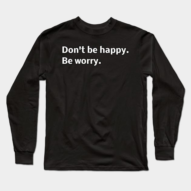 Don't be happy. Be worry. Long Sleeve T-Shirt by Word and Saying